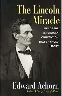 The Lincoln Miracle: Inside the Republican Convention That Changed History - Edward Achorn