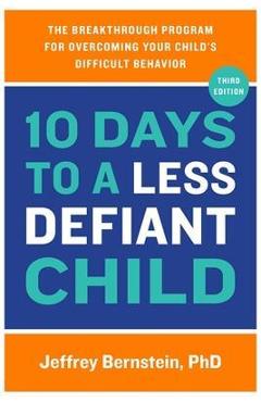 10 Days to a Less Defiant Child: The Breakthrough Program for Overcoming Your Child\'s Difficult Behavior - Jeffrey Bernstein