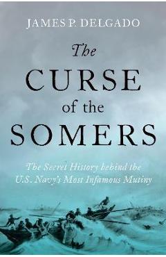 The Curse of the Somers: The Secret History Behind the U.S. Navy\'s Most Infamous Mutiny - James P. Delgado