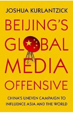 Beijing\'s Global Media Offensive: China\'s Uneven Campaign to Influence Asia and the World - Joshua Kurlantzick