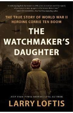 The Watchmaker\'s Daughter: The True Story of World War II Heroine Corrie Ten Boom - Larry Loftis
