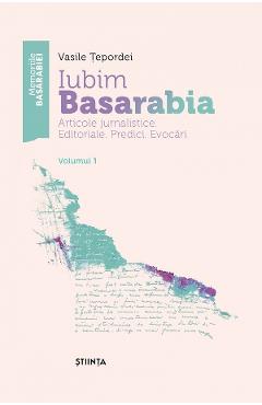 Iubim Basarabia. Articole jurnalistice. Editoriale. Predici. Evocari Vol.1 - Vasile Tepordei