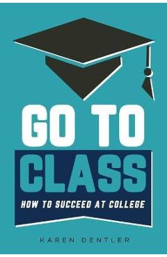 Go to Class: How to Succeed at College - Karen Dentler