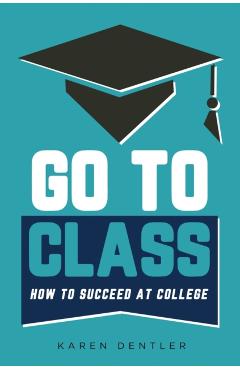 Go to Class: How to Succeed at College - Karen Dentler