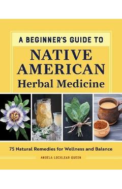 A Beginner\'s Guide to Native American Herbal Medicine: 75 Natural Remedies for Wellness and Balance - Angela Locklear Queen