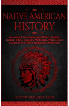 Native American History: Accurate & Comprehensive History, Origins, Culture, Tribes, Legends, Mythology, Wars, Stories & More of The Native Ind - History Brought Alive