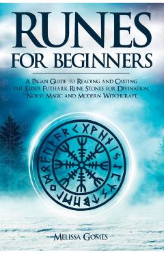 Runes for Beginners: A Pagan Guide to Reading and Casting the Elder Futhark Rune Stones for Divination, Norse Magic and Modern Witchcraft - Melissa Gomes