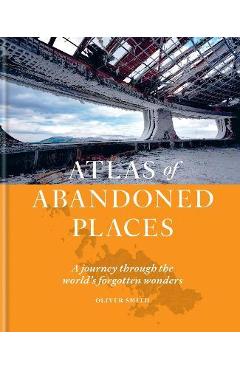 Atlas of Abandoned Places: A Journey Through the World\'s Forgotten Wonders - Oliver Smith