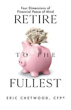 Retire to the Fullest: Four Dimensions of Financial Peace of Mind - Eric Chetwood Cfp(r)