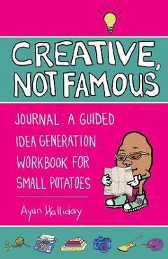 Creative, not famous activity book: an interactive idea generator for small potatoes & others who want to get their ayuss in gear - ayun halliday