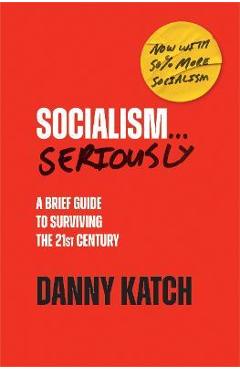 Socialism . . . Seriously: A Brief Guide to Surviving the 21st Century (Revised & Updated Edition) - Danny Katch