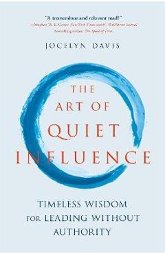The Art of Quiet Influence: Timeless Wisdom for Leading Without Authority - Jocelyn Davis
