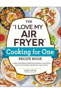 The I Love My Air Fryer Cooking for One Recipe Book: 175 Easy and Delicious Single-Serving Recipes, from Chicken Parmesan to Pineapple Upside-Down Cak - Heather Johnson