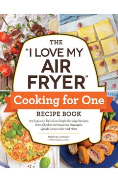 The I Love My Air Fryer Cooking for One Recipe Book: 175 Easy and Delicious Single-Serving Recipes, from Chicken Parmesan to Pineapple Upside-Down Cak - Heather Johnson