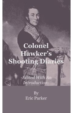 Colonel Hawker's Shooting Diaries - Edited With An Introduction - Eric Parker