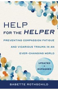 Help for the Helper: Preventing Compassion Fatigue and Vicarious Trauma in an Ever-Changing World: Updated + Expanded - Babette Rothschild