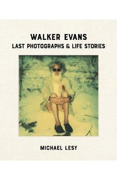Walker Evans: Last Photographs & Life Stories - Michael Lesy