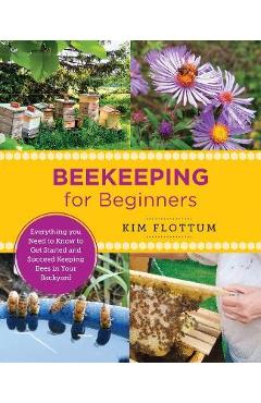 Beekeeping for Beginners: Everything You Need to Know to Get Started and Succeed Keeping Bees in Your Backyard - Kim Flottum