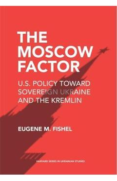 The Moscow Factor: U.S. Policy Toward Sovereign Ukraine and the Kremlin - Eugene M. Fishel