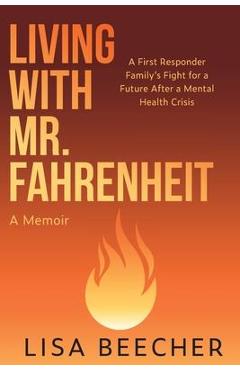 Living with Mr. Fahrenheit: A First Responder Family\'s Fight for a Future After a Mental Health Crisis - Lisa Beecher