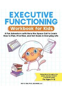 Executive Functioning Workbook for Kids: A Fun Adventure with Bora the Space Cat to Learn How to Plan, Prioritize, and Set Goals in Everyday Life - Roy D. Pan
