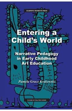 Entering a Child\'s World: Narrative Pedagogy in Early Childhood Art Education - Pamela Grace Krakowski