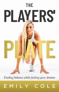 The Players\' Plate: An Unorthodox Guide to Sports Nutrition - Emily Cole