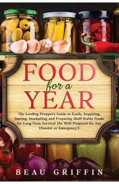 Food for a Year: The Leading Prepper\'s Guide to Easily Acquiring, Storing, Stockpiling and Preparing Shelf-Stable Foods for Long-Term S - Beau Griffin