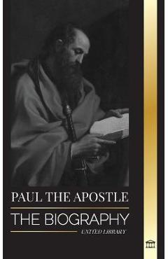 Paul the Apostle: The Biography of a Jewish-Christian Missionary, Theologian and Martyr - United Library