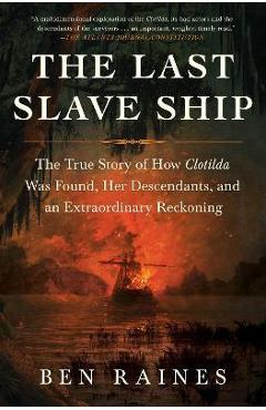 The Last Slave Ship: The True Story of How Clotilda Was Found, Her Descendants, and an Extraordinary Reckoning - Ben Raines