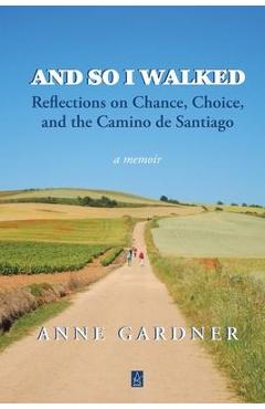 And So I Walked: Reflections on Chance, Choice, and the Camino de Santiago - Anne Gardner