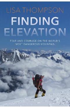 Finding Elevation: Fear and Courage on the World\'s Most Dangerous Mountain - Lisa Thompson