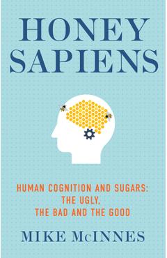 Honey Sapiens: Human Cognition and Sugars - The Ugly, the Bad and the Good - Mike Mcinnes