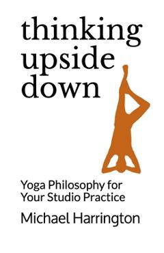Thinking Upside Down: Yoga Philosophy for Your Studio Practice - Michael Harrington