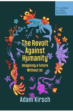 The Revolt Against Humanity: Imagining a Future Without Us - Adam Kirsch