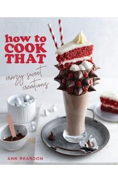 How to Cook That: Crazy Sweet Creations (Chocolate Baking, Pie Baking, Confectionary Desserts, and More) - Ann Reardon
