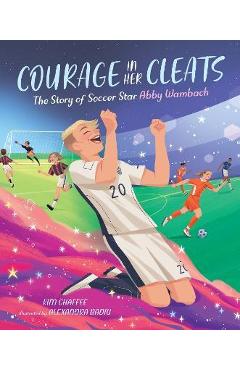 Courage in Her Cleats: The Story of Soccer Star Abby Wambach - Kim Chaffee