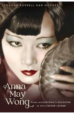 Anna May Wong: From Laundryman\'s Daughter to Hollywood Legend - Graham Russell Gao Hodges
