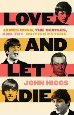Love and Let Die: James Bond, the Beatles, and the British Psyche - John Higgs