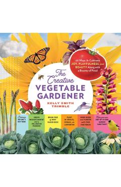 The Creative Vegetable Gardener: 60 Ways to Cultivate Joy, Playfulness, and Beauty Along with a Bounty of Food - Kelly Smith Trimble