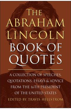 The Abraham Lincoln Book of Quotes: A Collection of Speeches, Quotations, Essays and Advice from the Sixteenth President of the United States - Travis Hellstrom