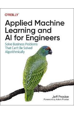 Applied Machine Learning and AI for Engineers: Solve Business Problems That Can\'t Be Solved Algorithmically - Jeff Prosise