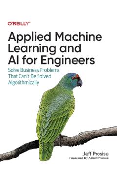 Applied Machine Learning and AI for Engineers: Solve Business Problems That Can't Be Solved Algorithmically - Jeff Prosise