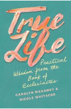 True Life: Practical Wisdom from the Book of Ecclesiastes - Carolyn Mahaney