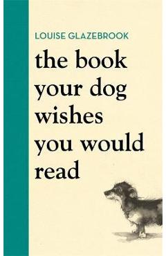 The Book Your Dog Wishes You Would Read - Louise Glazebrook