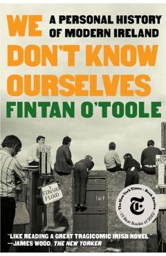 We Don't Know Ourselves: A Personal History of Modern Ireland - Fintan O'toole