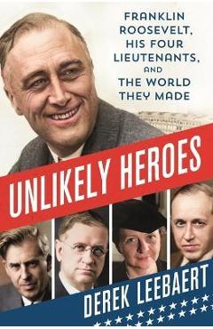 Unlikely Heroes: Franklin Roosevelt, His Four Lieutenants, and the World They Made - Derek Leebaert