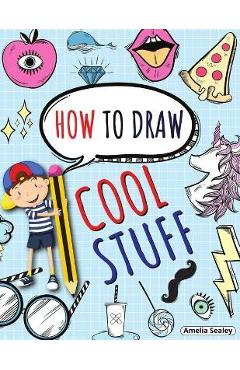 How to Draw Cool Stuff: Step by Step Activity Book, Learn How Draw Cool Stuff, Fun and Easy Workbook for Kids - Amelia Sealey