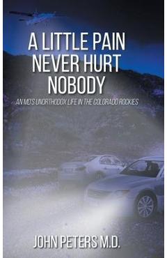 A Little Pain Never Hurt Nobody: An MD\'s Unorthodox Life in the Colorado Rockies - John Peters