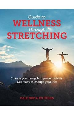 Guide to Wellness Through Stretching: Change your range and improve mobility. Get ready to change your life! - Dale Deis
